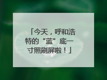 今天，呼和浩特的“蓝”底一寸照刷屏啦！