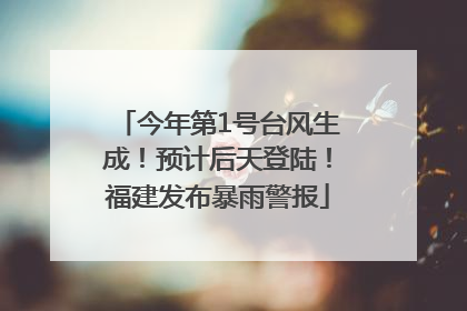 今年第1号台风生成！预计后天登陆！福建发布暴雨警报