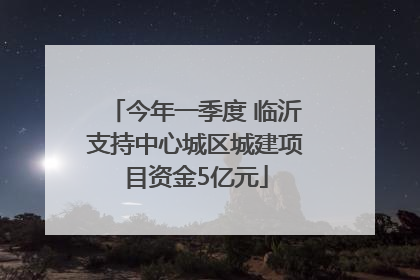 今年一季度 临沂支持中心城区城建项目资金5亿元