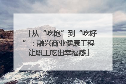 从“吃饱”到“吃好”：融兴商业健康工程让职工吃出幸福感