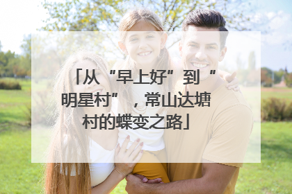 从“早上好”到“明星村”，常山达塘村的蝶变之路