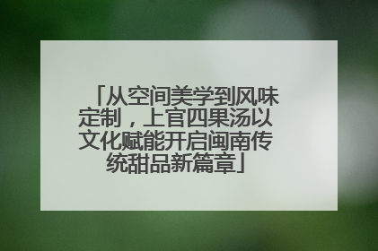 从空间美学到风味定制，上官四果汤以文化赋能开启闽南传统甜品新篇章