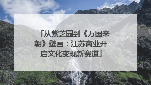 从紫芝园到《万国来朝》壁画：江苏商业开启文化变现新赛道
