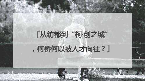 从纺都到“柯·创之城”，柯桥何以被人才向往？
