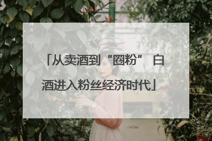 从卖酒到“圈粉” 白酒进入粉丝经济时代