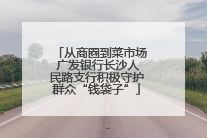 从商圈到菜市场 广发银行长沙人民路支行积极守护群众“钱袋子”
