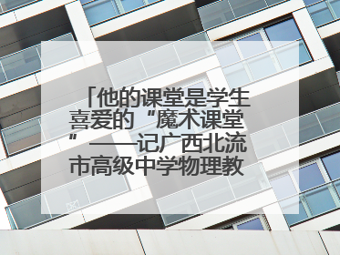 他的课堂是学生喜爱的“魔术课堂”——记广西北流市高级中学物理教师谢奔峰