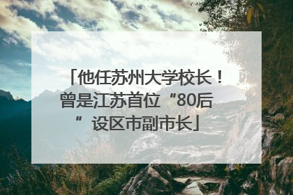 他任苏州大学校长！曾是江苏首位“80后”设区市副市长