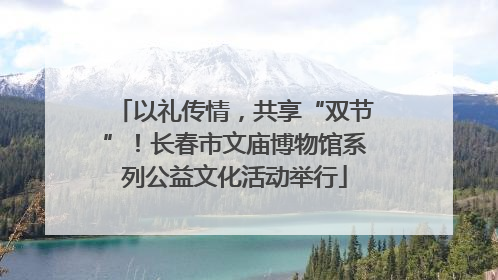 以礼传情，共享“双节”！长春市文庙博物馆系列公益文化活动举行
