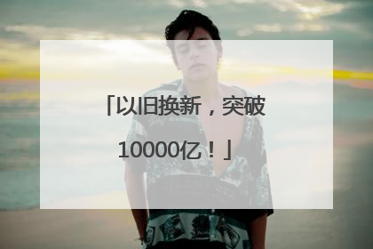 以旧换新，突破10000亿！