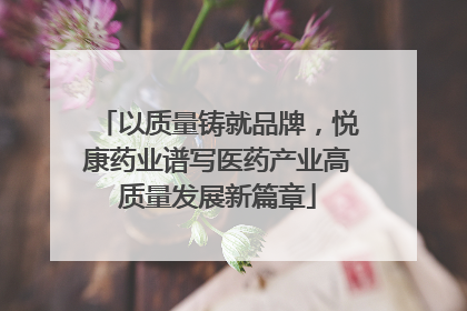 以质量铸就品牌，悦康药业谱写医药产业高质量发展新篇章