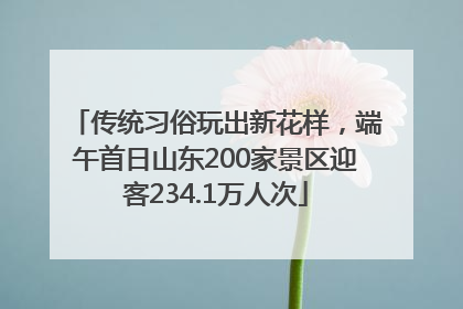 传统习俗玩出新花样，端午首日山东200家景区迎客234.1万人次