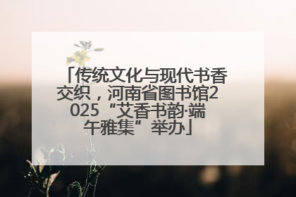 传统文化与现代书香交织，河南省图书馆2025“艾香书韵·端午雅集”举办