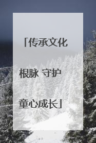 传承文化根脉 守护童心成长