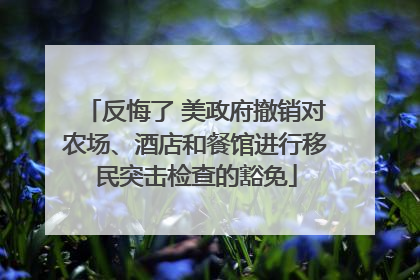 反悔了 美政府撤销对农场、酒店和餐馆进行移民突击检查的豁免