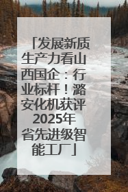 发展新质生产力看山西国企：行业标杆！潞安化机获评2025年省先进级智能工厂