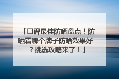口碑最佳防晒盘点！防晒霜哪个牌子防晒效果好？挑选攻略来了！