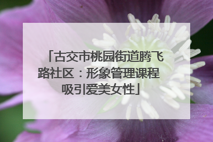 古交市桃园街道腾飞路社区：形象管理课程 吸引爱美女性