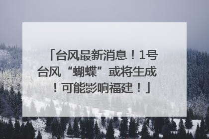 台风最新消息！1号台风“蝴蝶”或将生成！可能影响福建！