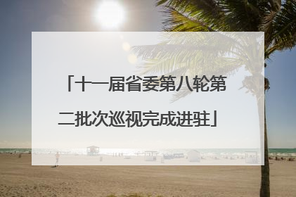 十一届省委第八轮第二批次巡视完成进驻