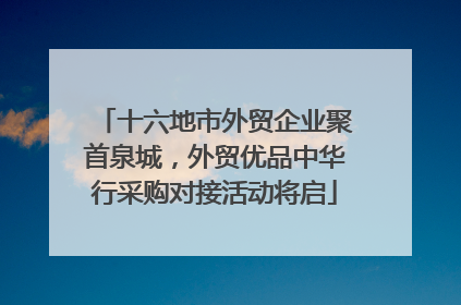 十六地市外贸企业聚首泉城，外贸优品中华行采购对接活动将启