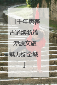 千年唐蕃古道焕新篇 湟源文旅魅力绽金城