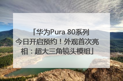华为Pura 80系列今日开启预约！外观首次亮相：超大三角镜头模组