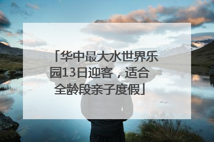 华中最大水世界乐园13日迎客，适合全龄段亲子度假