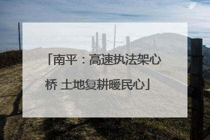 南平：高速执法架心桥 土地复耕暖民心