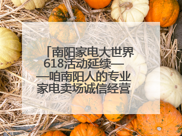 南阳家电大世界618活动延续——咱南阳人的专业家电卖场诚信经营不玩套路！