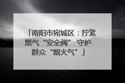 南阳市宛城区：拧紧燃气“安全阀” 守护群众“烟火气”
