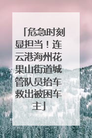 危急时刻显担当！连云港海州花果山街道城管队员抬车救出被困车主