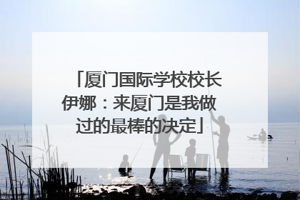 厦门国际学校校长伊娜：来厦门是我做过的最棒的决定