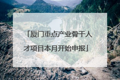 厦门重点产业骨干人才项目本月开始申报
