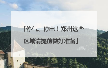 停气、停电！郑州这些区域请提前做好准备