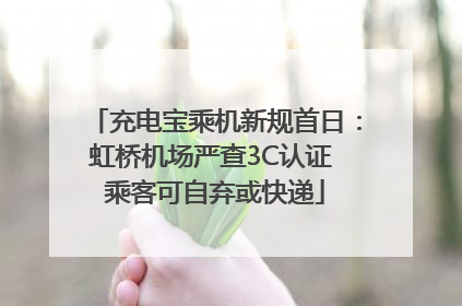 充电宝乘机新规首日：虹桥机场严查3C认证 乘客可自弃或快递