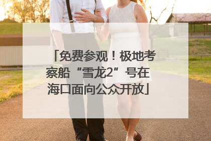 免费参观！极地考察船“雪龙2”号在海口面向公众开放