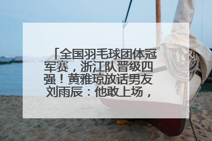 全国羽毛球团体冠军赛，浙江队晋级四强！黄雅琼放话男友刘雨辰：他敢上场，我一个劲遛他