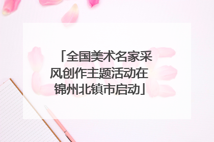 全国美术名家采风创作主题活动在锦州北镇市启动