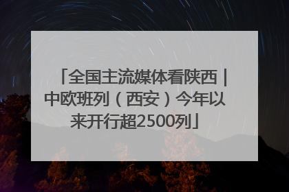 全国主流媒体看陕西｜中欧班列（西安）今年以来开行超2500列