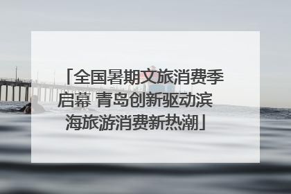 全国暑期文旅消费季启幕 青岛创新驱动滨海旅游消费新热潮