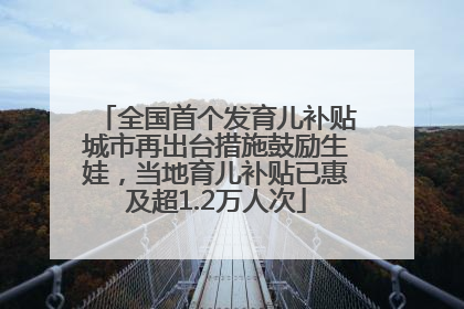 全国首个发育儿补贴城市再出台措施鼓励生娃，当地育儿补贴已惠及超1.2万人次