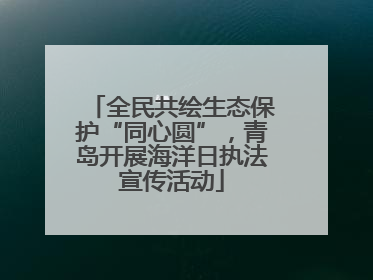 全民共绘生态保护“同心圆”，青岛开展海洋日执法宣传活动