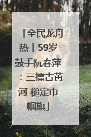 全民龙舟热丨59岁鼓手阮春萍：三擂古黄河 槌定巾帼旗