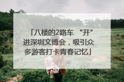 八楼的2路车 “开” 进深圳文博会，吸引众多游客打卡青春记忆