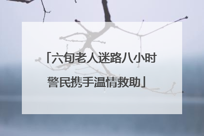 六旬老人迷路八小时 警民携手温情救助