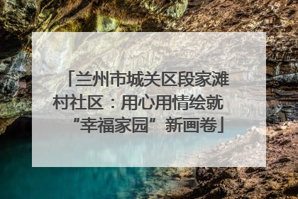 兰州市城关区段家滩村社区：用心用情绘就“幸福家园”新画卷