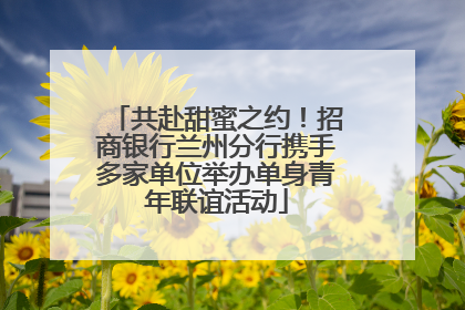 共赴甜蜜之约！招商银行兰州分行携手多家单位举办单身青年联谊活动
