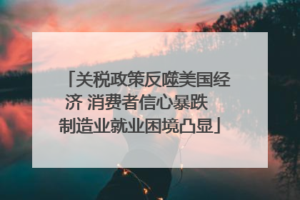 关税政策反噬美国经济 消费者信心暴跌 制造业就业困境凸显