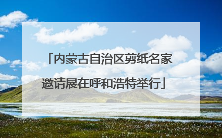 内蒙古自治区剪纸名家邀请展在呼和浩特举行